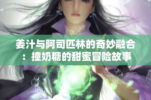 姜汁与阿司匹林的奇妙融合：撞奶糖的甜蜜冒险故事