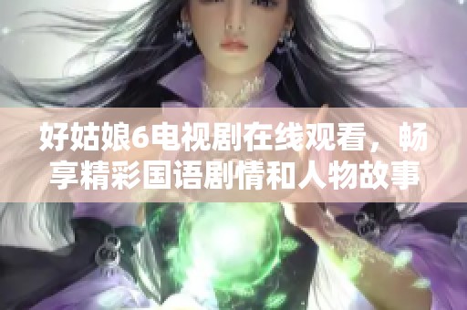 好姑娘6电视剧在线观看，畅享精彩国语剧情和人物故事