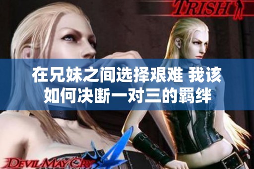 在兄妹之间选择艰难 我该如何决断一对三的羁绊