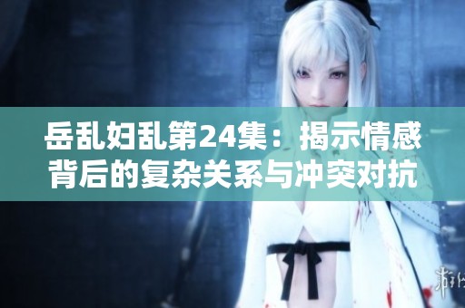岳乱妇乱第24集：揭示情感背后的复杂关系与冲突对抗