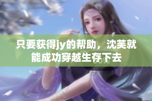 只要获得jy的帮助，沈芙就能成功穿越生存下去