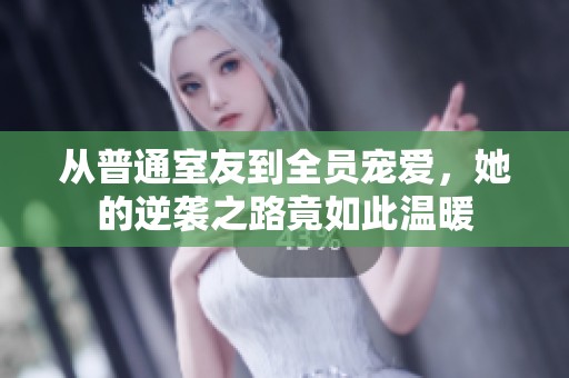 从普通室友到全员宠爱，她的逆袭之路竟如此温暖
