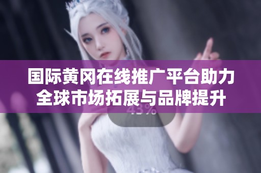 国际黄冈在线推广平台助力全球市场拓展与品牌提升