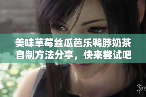 美味草莓丝瓜芭乐鸭脖奶茶自制方法分享，快来尝试吧！
