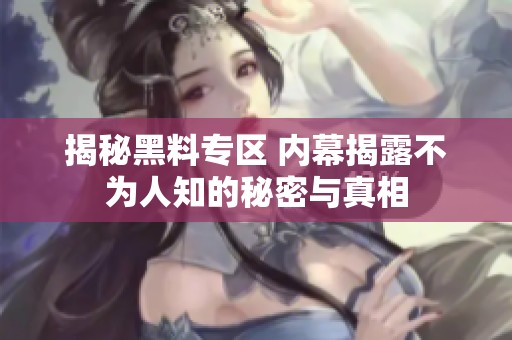 揭秘黑料专区 内幕揭露不为人知的秘密与真相