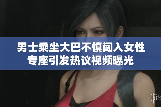 男士乘坐大巴不慎闯入女性专座引发热议视频曝光