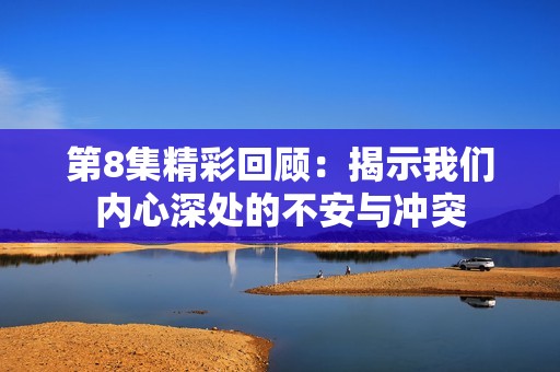 第8集精彩回顾：揭示我们内心深处的不安与冲突