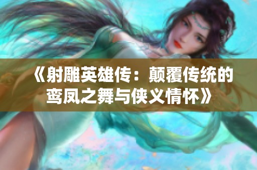 《射雕英雄传：颠覆传统的鸾凤之舞与侠义情怀》