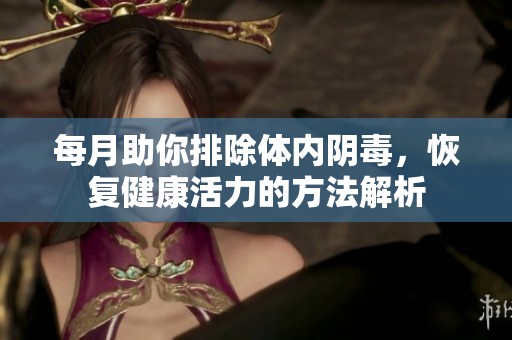 每月助你排除体内阴毒，恢复健康活力的方法解析