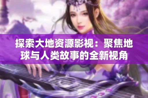 探索大地资源影视：聚焦地球与人类故事的全新视角