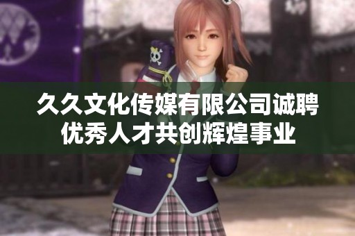 久久文化传媒有限公司诚聘优秀人才共创辉煌事业
