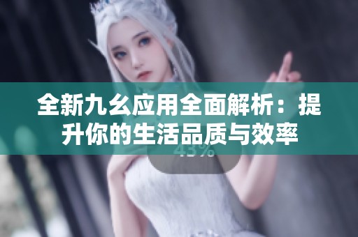 全新九幺应用全面解析：提升你的生活品质与效率