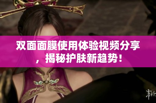 双面面膜使用体验视频分享，揭秘护肤新趋势！