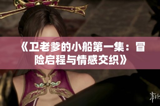 《卫老爹的小船第一集：冒险启程与情感交织》