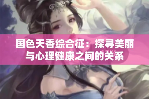 国色天香综合征：探寻美丽与心理健康之间的关系