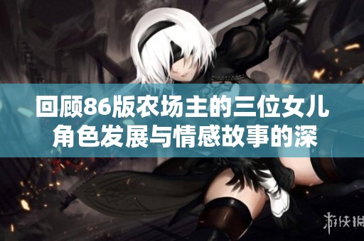 回顾86版农场主的三位女儿 角色发展与情感故事的深度解析