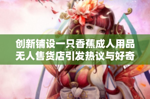 创新铺设一只香蕉成人用品无人售货店引发热议与好奇