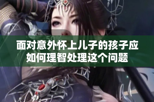 面对意外怀上儿子的孩子应如何理智处理这个问题