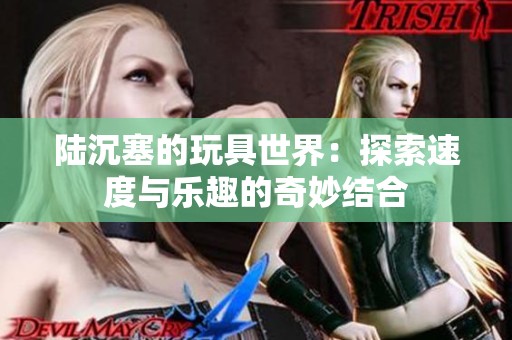 陆沉塞的玩具世界：探索速度与乐趣的奇妙结合