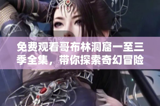 免费观看哥布林洞窟一至三季全集，带你探索奇幻冒险之旅