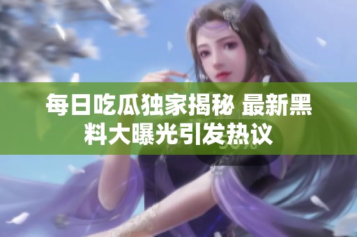 每日吃瓜独家揭秘 最新黑料大曝光引发热议