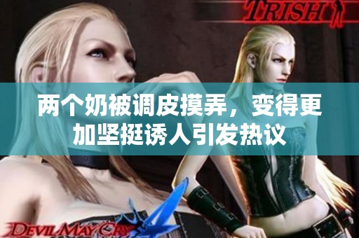 两个奶被调皮摸弄，变得更加坚挺诱人引发热议