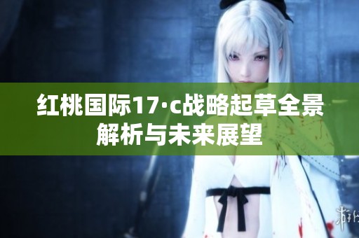 红桃国际17·c战略起草全景解析与未来展望