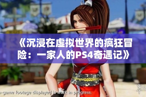 《沉浸在虚拟世界的疯狂冒险：一家人的PS4奇遇记》