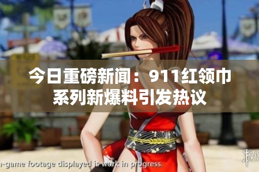 今日重磅新闻：911红领巾系列新爆料引发热议