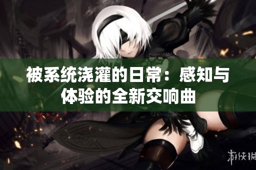 被系统浇灌的日常：感知与体验的全新交响曲