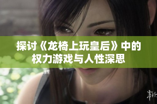 探讨《龙椅上玩皇后》中的权力游戏与人性深思