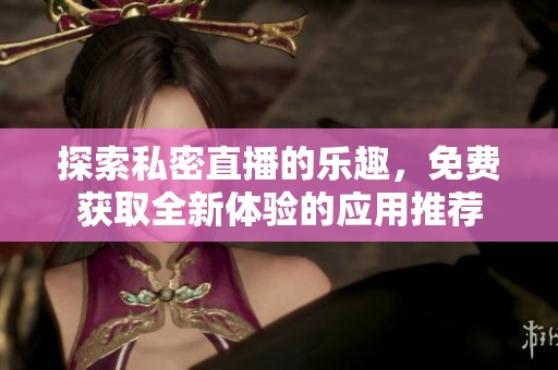 探索私密直播的乐趣，免费获取全新体验的应用推荐
