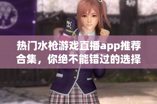 热门水枪游戏直播app推荐合集，你绝不能错过的选择