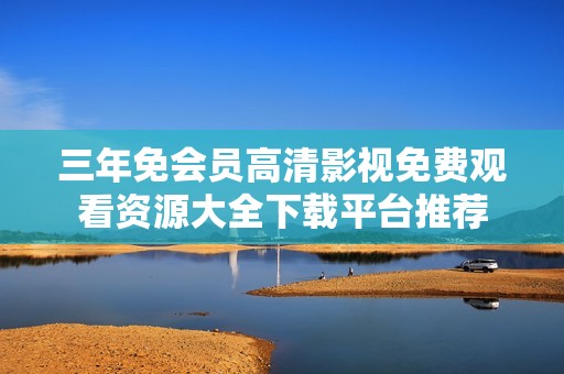 三年免会员高清影视免费观看资源大全下载平台推荐