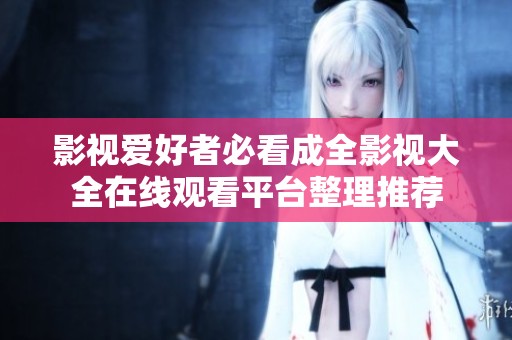 影视爱好者必看成全影视大全在线观看平台整理推荐