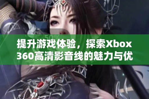 提升游戏体验，探索Xbox360高清影音线的魅力与优势