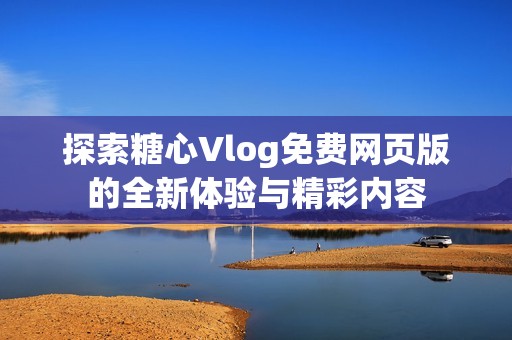 探索糖心Vlog免费网页版的全新体验与精彩内容