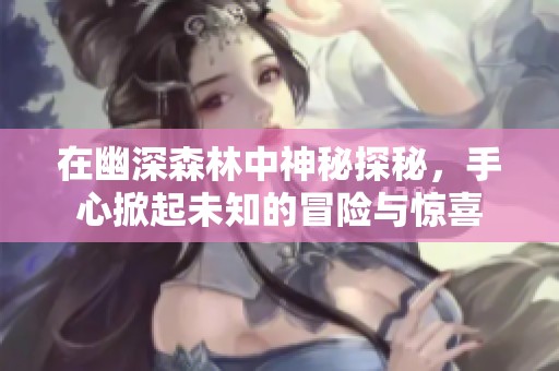 在幽深森林中神秘探秘，手心掀起未知的冒险与惊喜