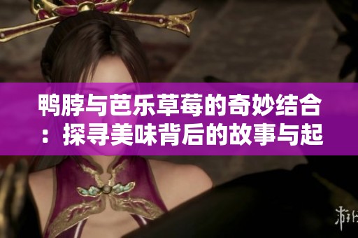 鸭脖与芭乐草莓的奇妙结合：探寻美味背后的故事与起源