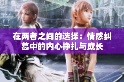 在两者之间的选择：情感纠葛中的内心挣扎与成长