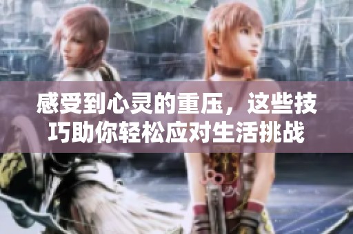 感受到心灵的重压，这些技巧助你轻松应对生活挑战