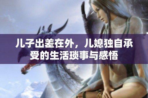 儿子出差在外，儿媳独自承受的生活琐事与感悟
