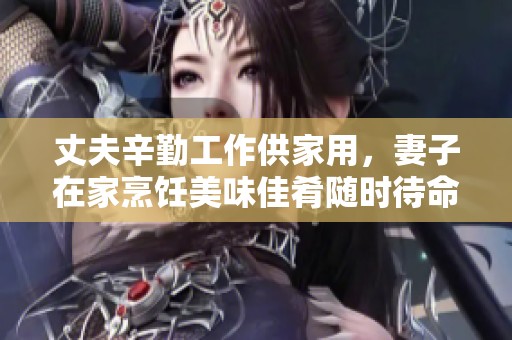丈夫辛勤工作供家用，妻子在家烹饪美味佳肴随时待命