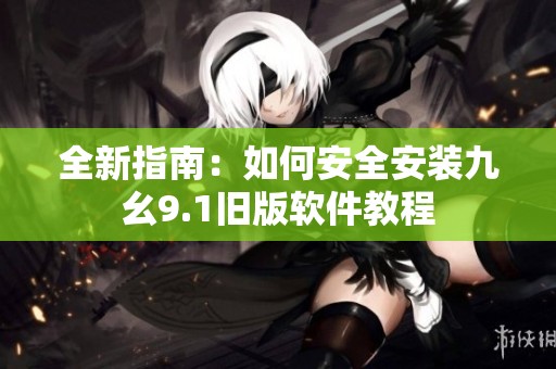 全新指南：如何安全安装九幺9.1旧版软件教程