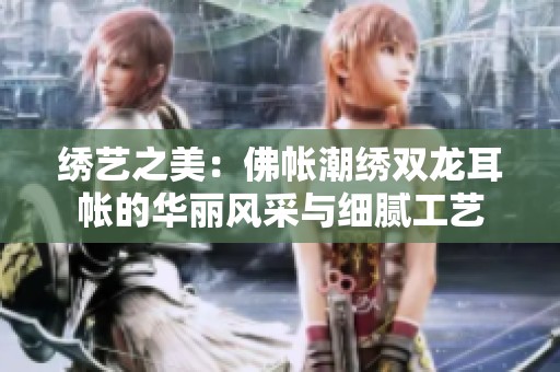 绣艺之美：佛帐潮绣双龙耳帐的华丽风采与细腻工艺