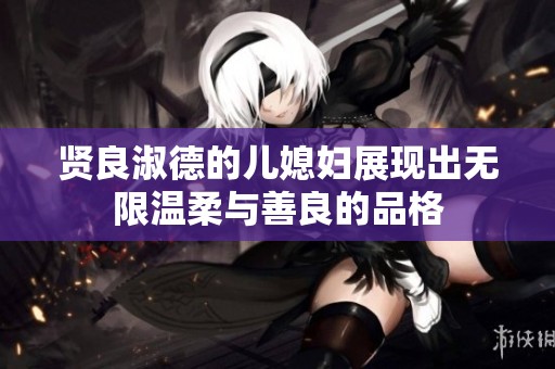 贤良淑德的儿媳妇展现出无限温柔与善良的品格