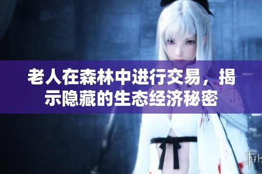 老人在森林中进行交易，揭示隐藏的生态经济秘密