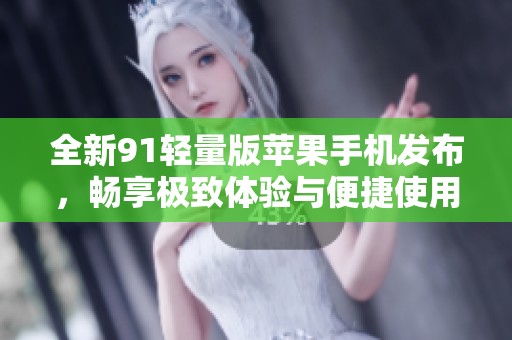 全新91轻量版苹果手机发布，畅享极致体验与便捷使用