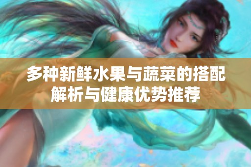 多种新鲜水果与蔬菜的搭配解析与健康优势推荐