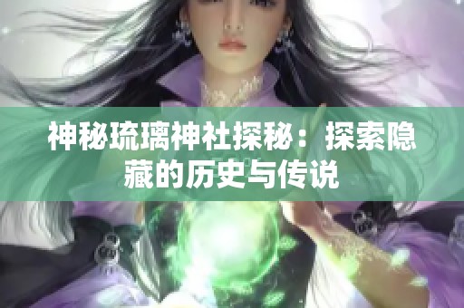 神秘琉璃神社探秘：探索隐藏的历史与传说